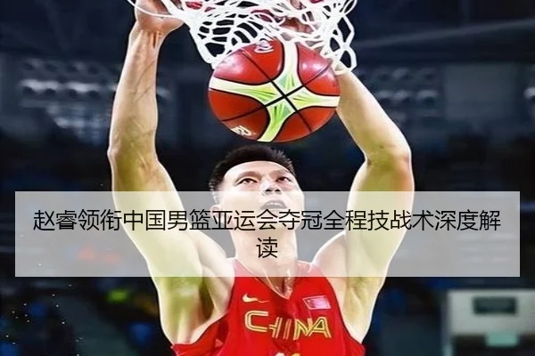 赵睿领衔中国男篮亚运会夺冠全程技战术深度解读