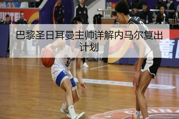 巴黎圣日耳曼主帅详解内马尔复出计划